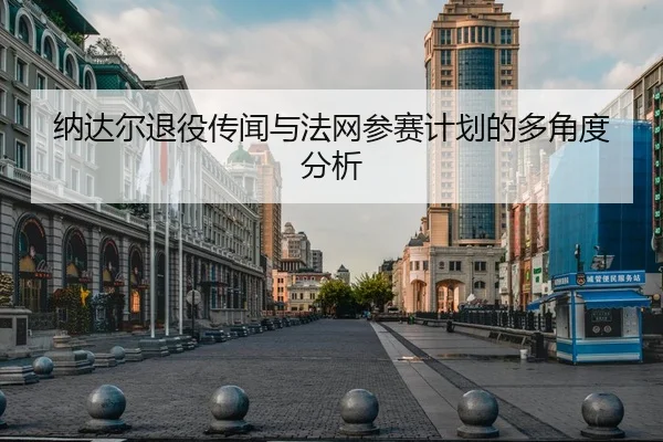 纳达尔退役传闻与法网参赛计划的多角度分析